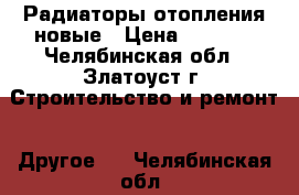 Радиаторы отопления новые › Цена ­ 3 000 - Челябинская обл., Златоуст г. Строительство и ремонт » Другое   . Челябинская обл.